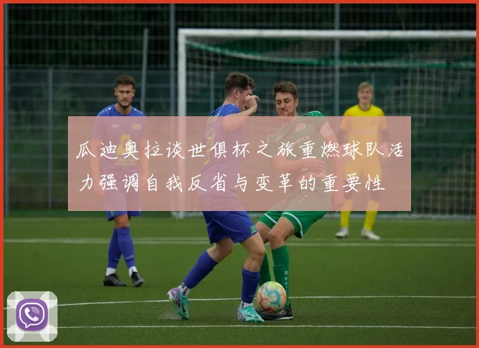瓜迪奥拉谈世俱杯之旅重燃球队活力强调自我反省与变革的重要性