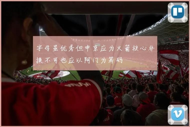 字母虽优秀但申京应为火箭核心非换不可也应以阿门为筹码