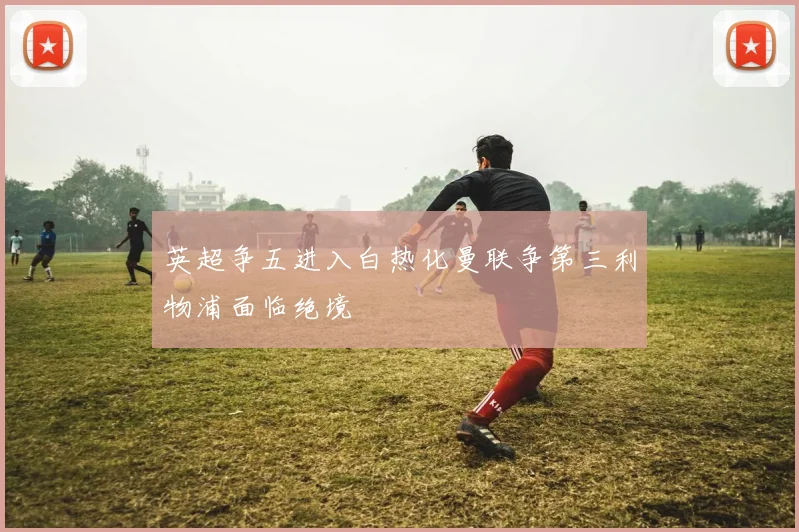 英超争五进入白热化曼联争第三利物浦面临绝境