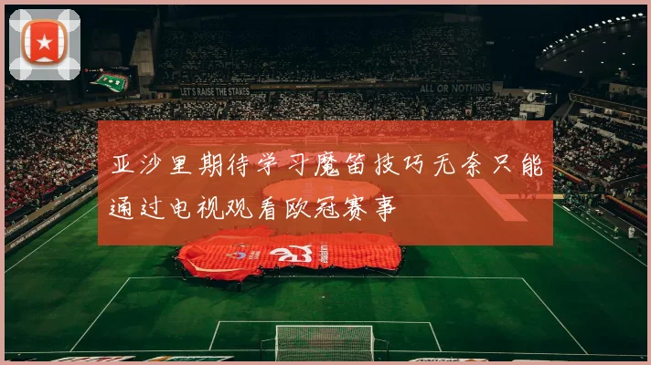 亚沙里期待学习魔笛技巧无奈只能通过电视观看欧冠赛事