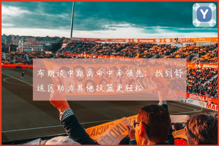 布朗谈中距离命中率领先：找到舒适区助力其他投篮更轻松
