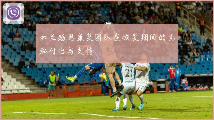 加兰感恩康复团队在恢复期间的无私付出与支持