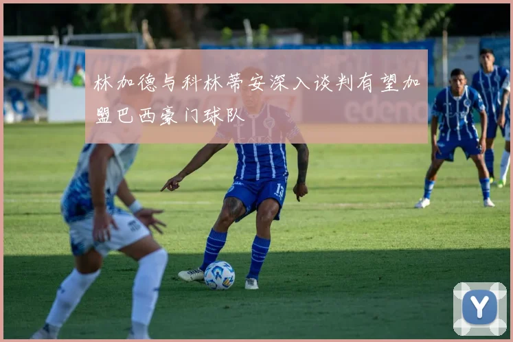 林加德与科林蒂安深入谈判有望加盟巴西豪门球队