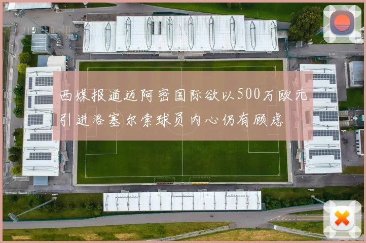 西媒报道迈阿密国际欲以500万欧元引进洛塞尔索球员内心仍有顾虑