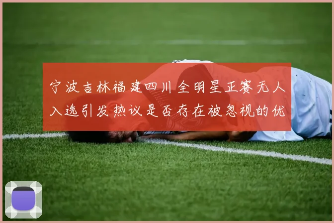 宁波吉林福建四川全明星正赛无人入选引发热议是否存在被忽视的优秀球员