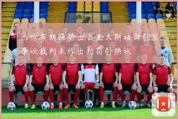杰伦布朗强势出击里夫斯裆部引发争议裁判未作出判罚引热议