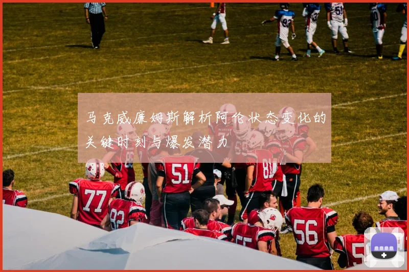 马克威廉姆斯解析阿伦状态变化的关键时刻与爆发潜力