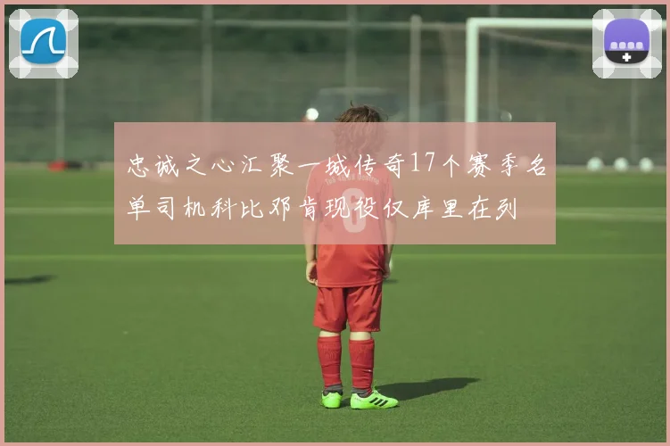 忠诚之心汇聚一城传奇17个赛季名单司机科比邓肯现役仅库里在列