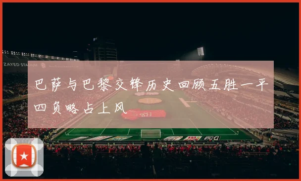 巴萨与巴黎交锋历史回顾五胜一平四负略占上风