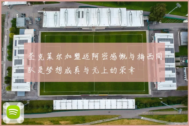 圣克莱尔加盟迈阿密感慨与梅西同队是梦想成真与无上的荣幸
