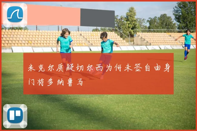 米克尔质疑切尔西为何未签自由身门将多纳鲁马