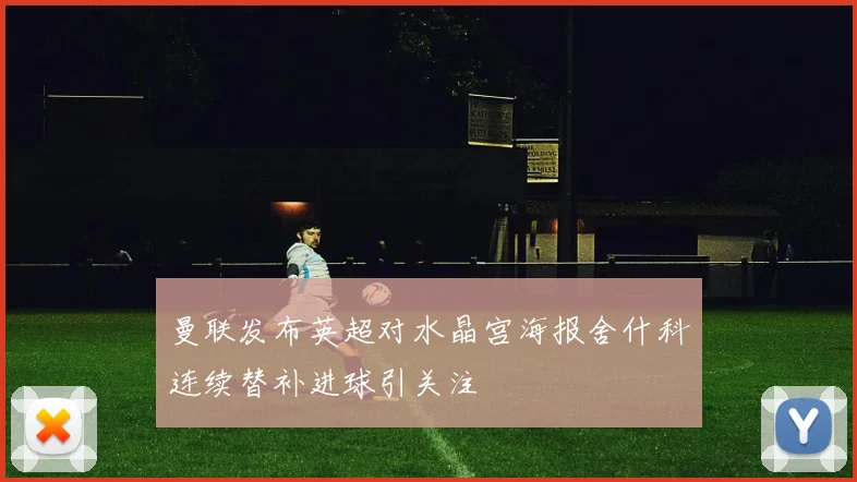 曼联发布英超对水晶宫海报舍什科连续替补进球引关注