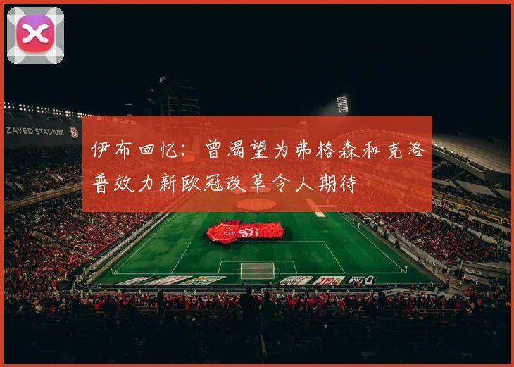 伊布回忆：曾渴望为弗格森和克洛普效力新欧冠改革令人期待