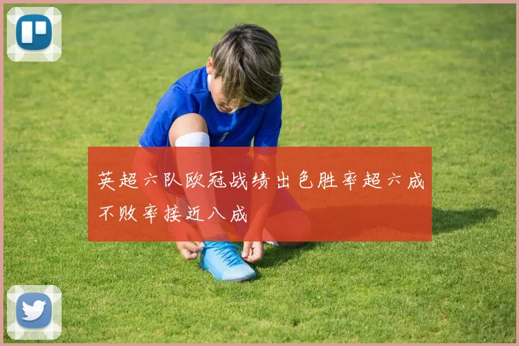 英超六队欧冠战绩出色胜率超六成不败率接近八成
