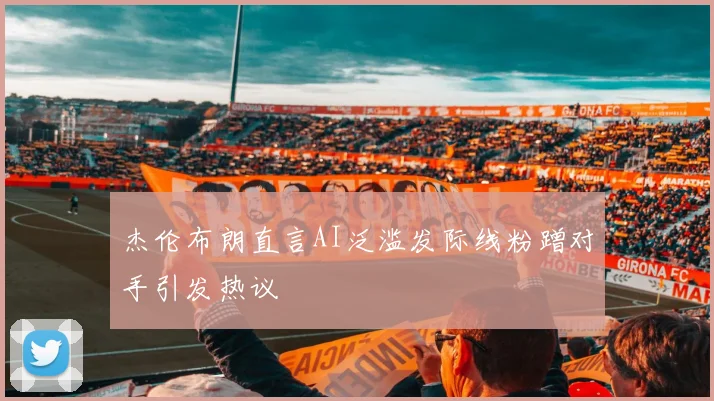 杰伦布朗直言AI泛滥发际线粉蹭对手引发热议