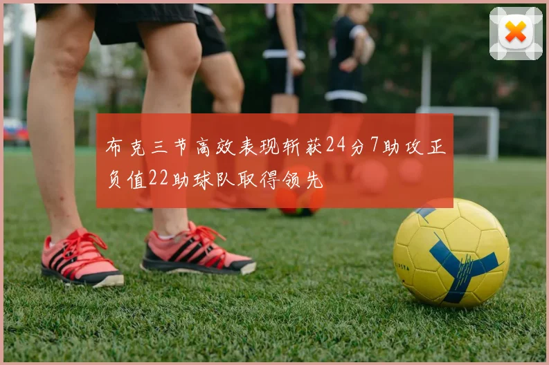 布克三节高效表现斩获24分7助攻正负值22助球队取得领先