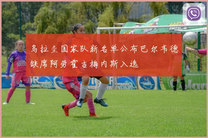 乌拉圭国家队新名单公布巴尔韦德缺席阿劳霍吉梅内斯入选