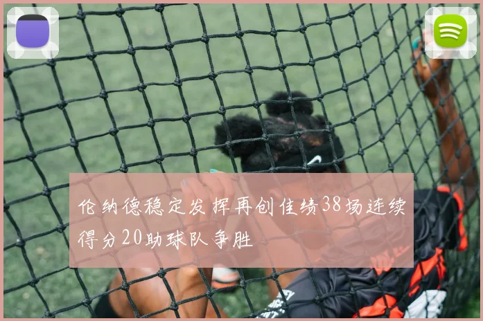 伦纳德稳定发挥再创佳绩38场连续得分20助球队争胜