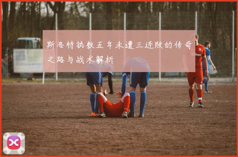 斯洛特执教五年未遭三连败的传奇之路与战术解析