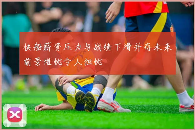 快船薪资压力与战绩下滑并存未来前景堪忧令人担忧